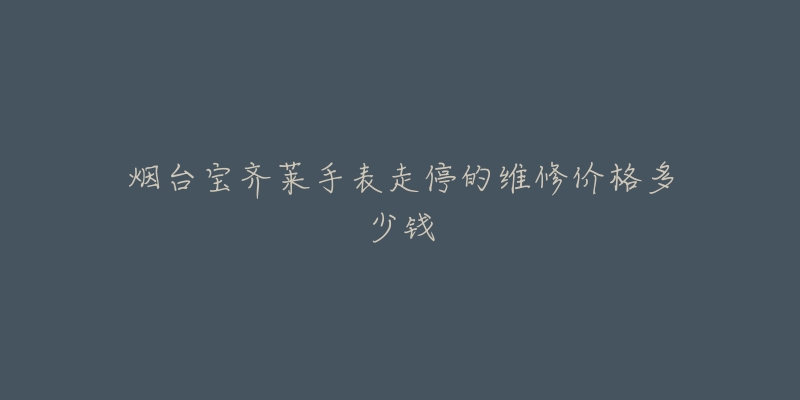 烟台宝齐莱手表走停的维修价格多少钱