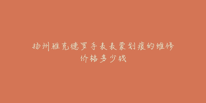 扬州雅克德罗手表表蒙划痕的维修价格多少钱