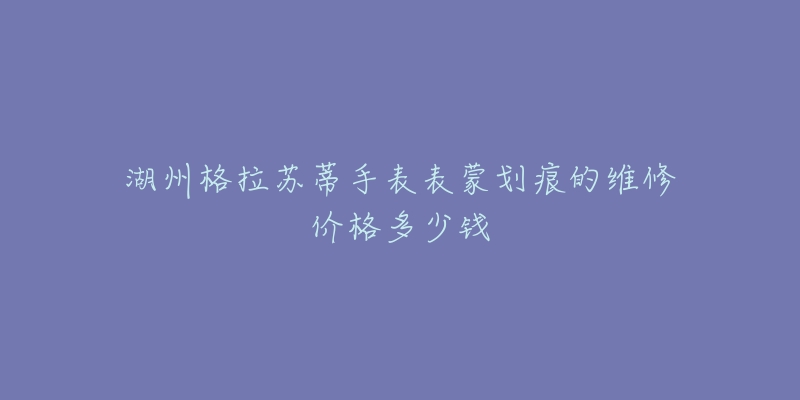 湖州格拉苏蒂手表表蒙划痕的维修价格多少钱