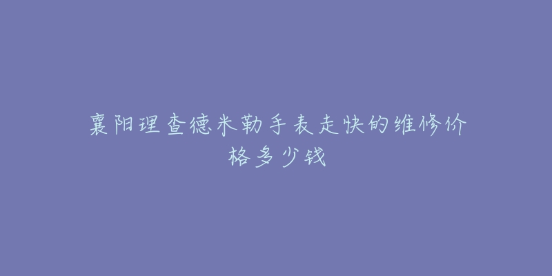 襄阳理查德米勒手表走快的维修价格多少钱