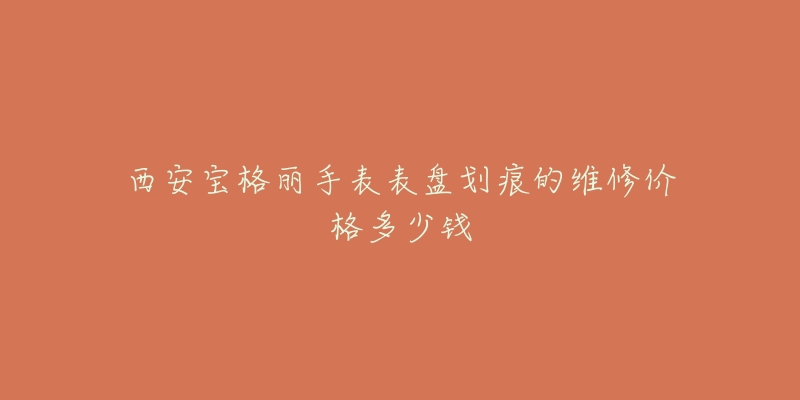 西安宝格丽手表表盘划痕的维修价格多少钱
