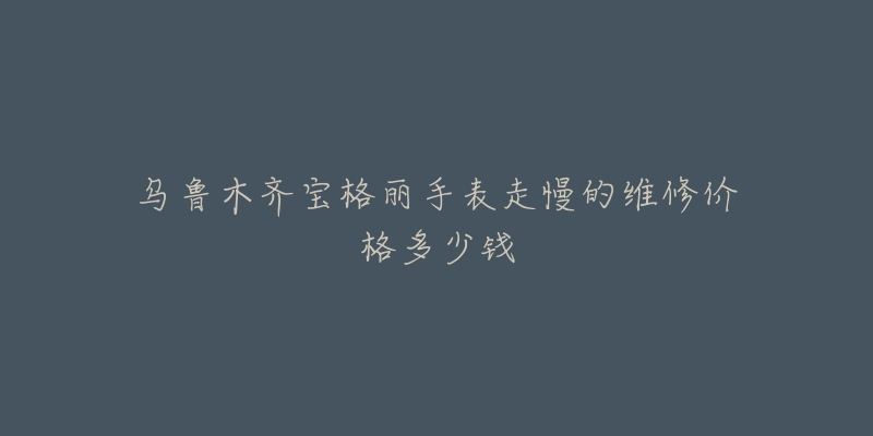 乌鲁木齐宝格丽手表走慢的维修价格多少钱
