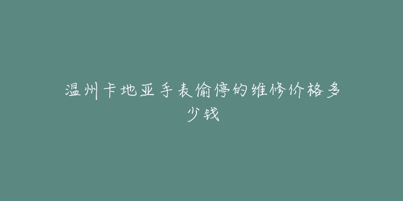 温州卡地亚手表偷停的维修价格多少钱
