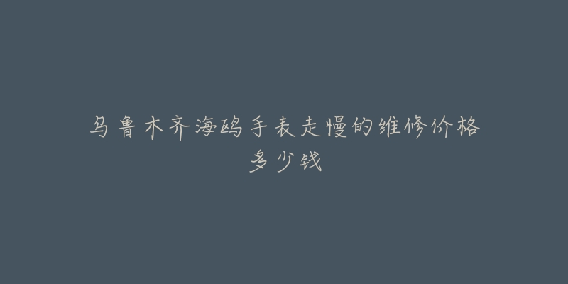乌鲁木齐海鸥手表走慢的维修价格多少钱