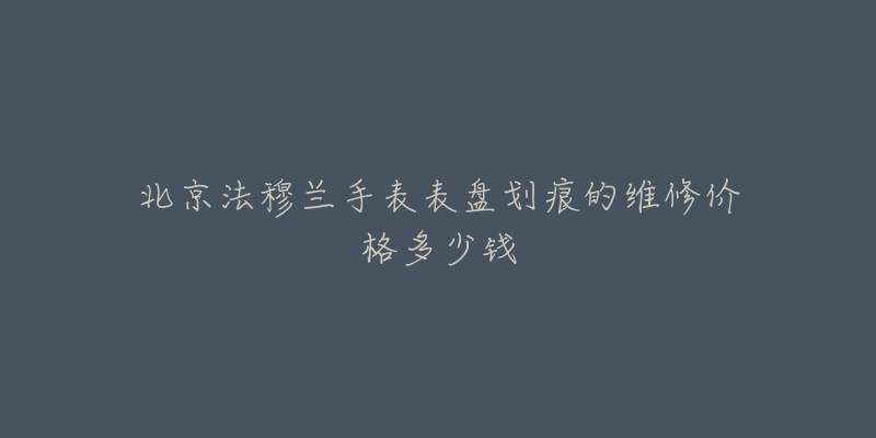 北京法穆兰手表表盘划痕的维修价格多少钱