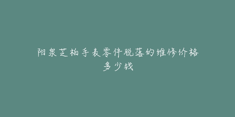 阳泉芝柏手表零件脱落的维修价格多少钱