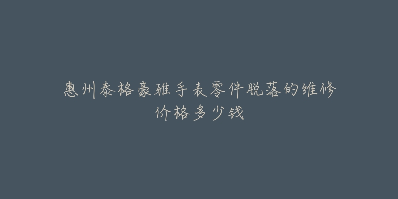 惠州泰格豪雅手表零件脱落的维修价格多少钱