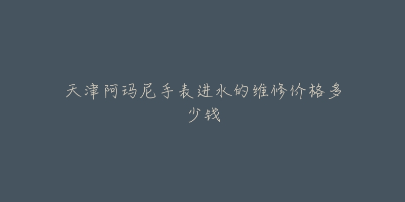 天津阿玛尼手表进水的维修价格多少钱