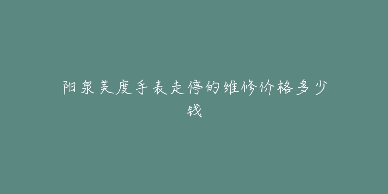阳泉美度手表走停的维修价格多少钱