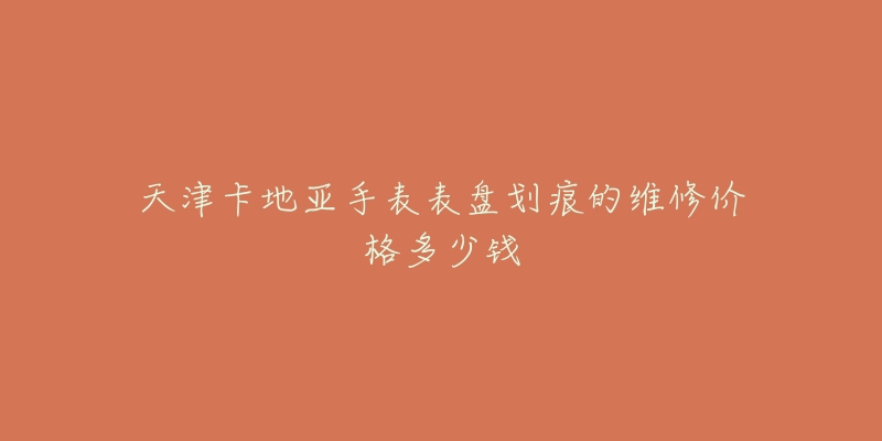 天津卡地亚手表表盘划痕的维修价格多少钱