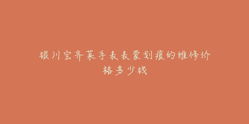 银川宝齐莱手表表蒙划痕的维修价格多少钱
