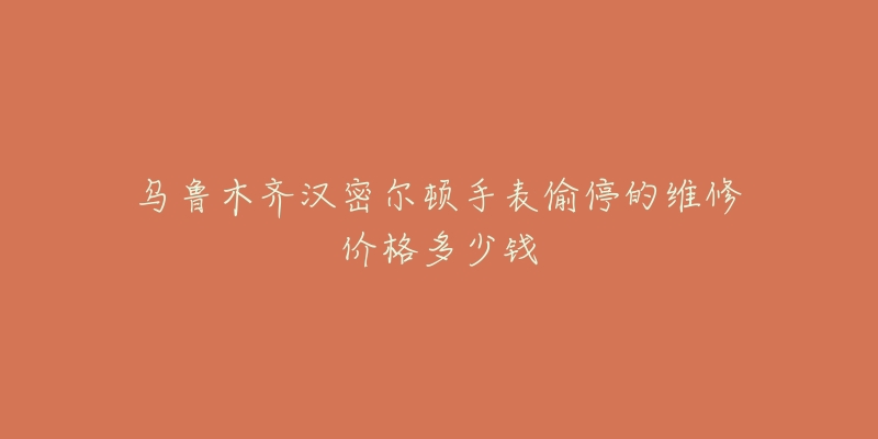 乌鲁木齐汉密尔顿手表偷停的维修价格多少钱