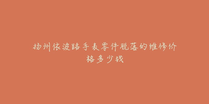 扬州依波路手表零件脱落的维修价格多少钱