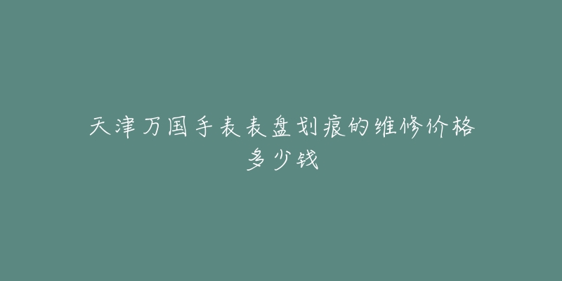 天津万国手表表盘划痕的维修价格多少钱