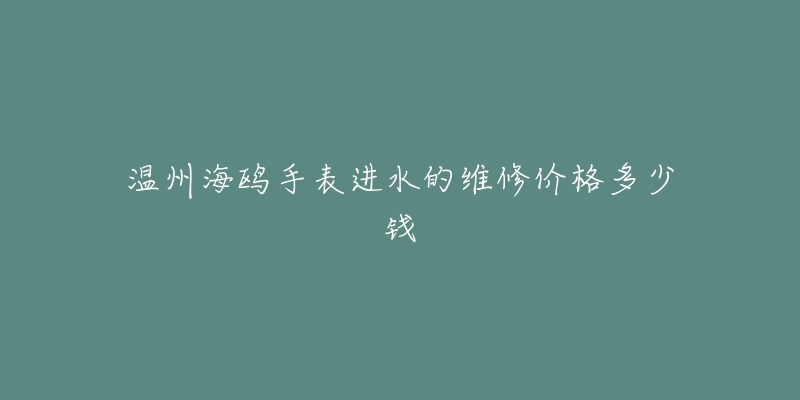 温州海鸥手表进水的维修价格多少钱