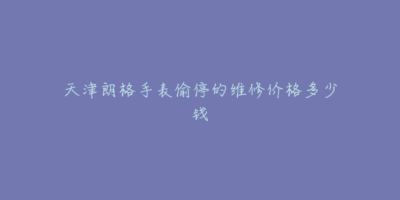 天津朗格手表偷停的维修价格多少钱