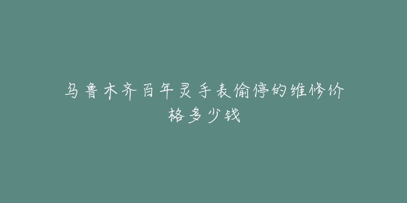 乌鲁木齐百年灵手表偷停的维修价格多少钱