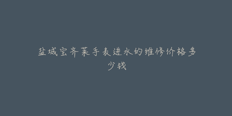 盐城宝齐莱手表进水的维修价格多少钱