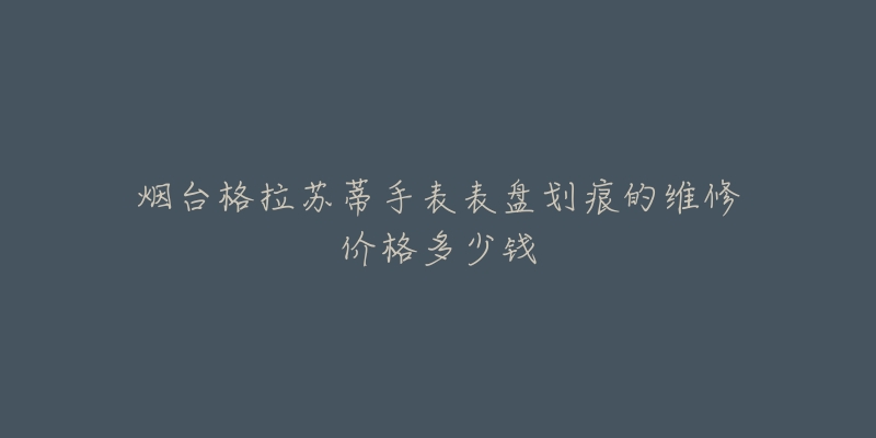 烟台格拉苏蒂手表表盘划痕的维修价格多少钱