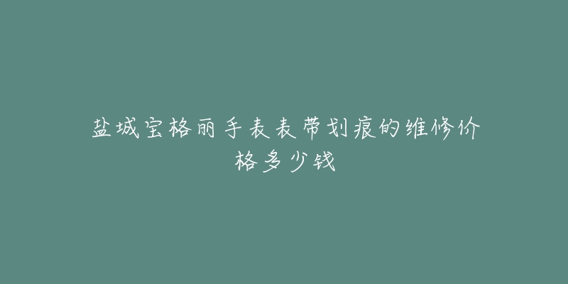 盐城宝格丽手表表带划痕的维修价格多少钱