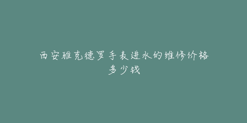 西安雅克德罗手表进水的维修价格多少钱