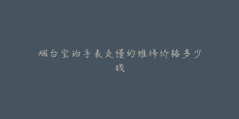 烟台宝珀手表走慢的维修价格多少钱