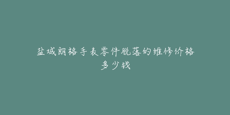 盐城朗格手表零件脱落的维修价格多少钱