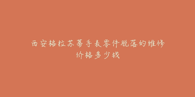 西安格拉苏蒂手表零件脱落的维修价格多少钱
