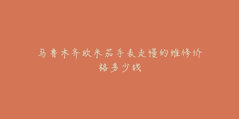 乌鲁木齐欧米茄手表走慢的维修价格多少钱