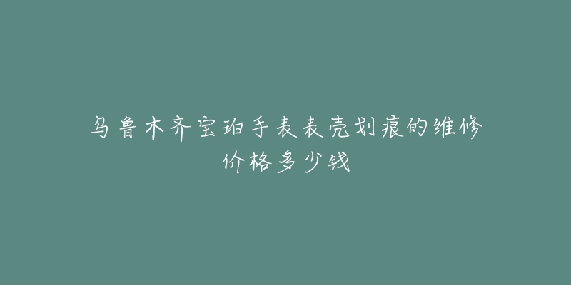 乌鲁木齐宝珀手表表壳划痕的维修价格多少钱