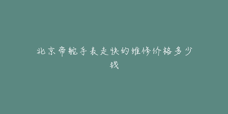 北京帝舵手表走快的维修价格多少钱-名表号 北京帝舵手表走快的维修价格多少钱