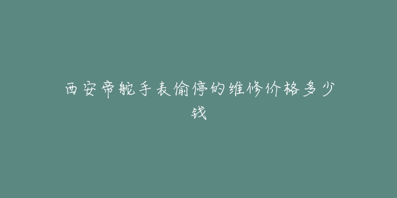 西安帝舵手表偷停的维修价格多少钱-名表号 西安帝舵手表偷停的维修价格多少钱