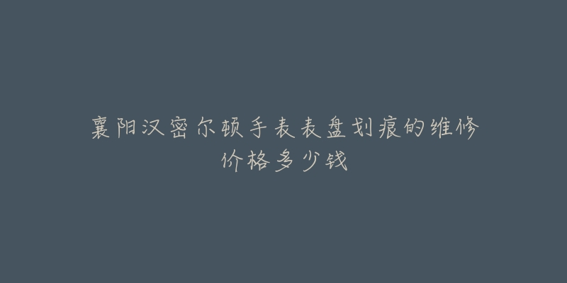 襄阳汉密尔顿手表表盘划痕的维修价格多少钱-名表号 襄阳汉密尔顿手表表盘划痕的维修价格多少钱