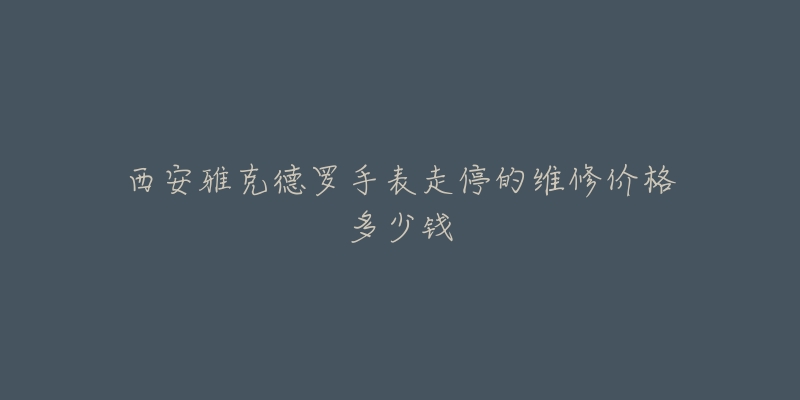 西安雅克德罗手表走停的维修价格多少钱-名表号 西安雅克德罗手表走停的维修价格多少钱