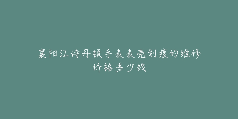 襄阳江诗丹顿手表表壳划痕的维修价格多少钱