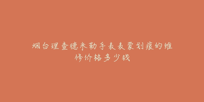 烟台理查德米勒手表表蒙划痕的维修价格多少钱-名表号 烟台理查德米勒手表表蒙划痕的维修价格多少钱