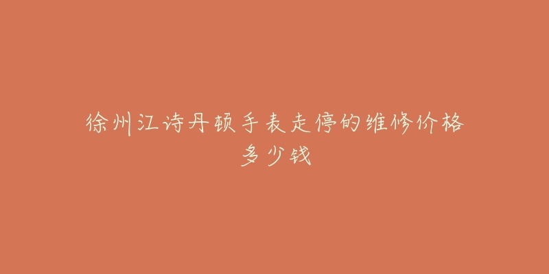 徐州江诗丹顿手表走停的维修价格多少钱-名表号 徐州江诗丹顿手表走停的维修价格多少钱
