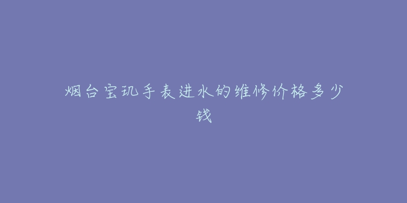 烟台宝玑手表进水的维修价格多少钱-名表号 烟台宝玑手表进水的维修价格多少钱