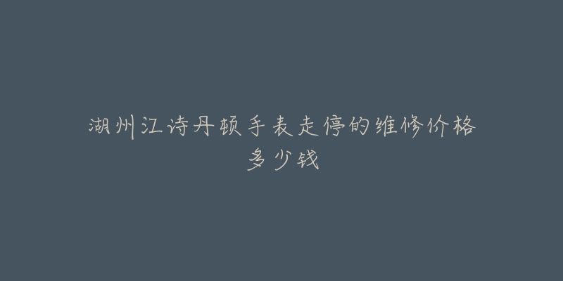 湖州江诗丹顿手表走停的维修价格多少钱-名表号 湖州江诗丹顿手表走停的维修价格多少钱