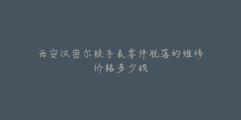西安汉密尔顿手表零件脱落的维修价格多少钱-名表号 西安汉密尔顿手表零件脱落的维修价格多少钱
