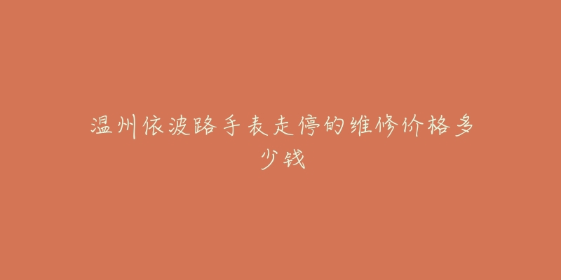 温州依波路手表走停的维修价格多少钱-名表号 温州依波路手表走停的维修价格多少钱