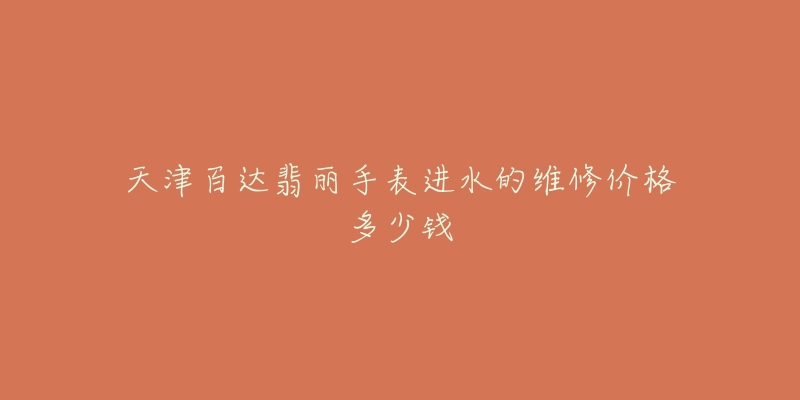 天津百达翡丽手表进水的维修价格多少钱