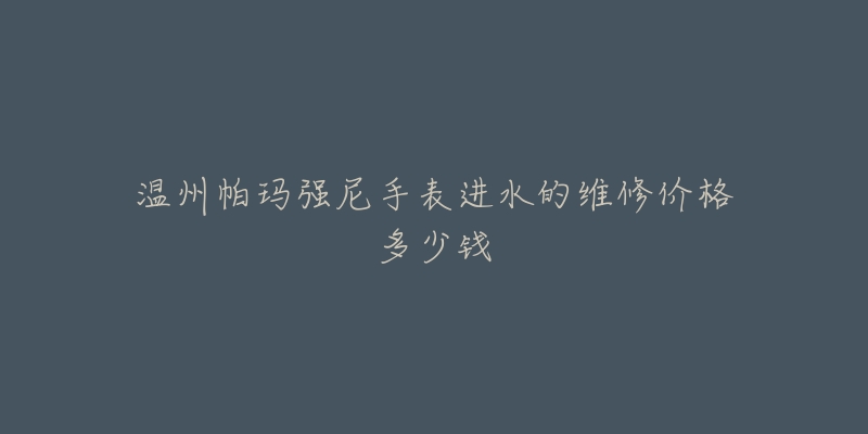 温州帕玛强尼手表进水的维修价格多少钱-名表号 温州帕玛强尼手表进水的维修价格多少钱