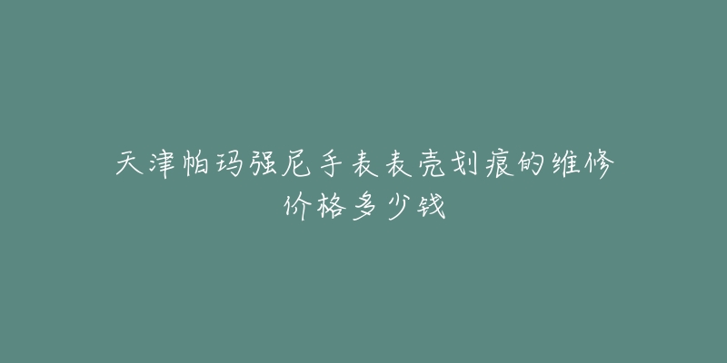 天津帕玛强尼手表表壳划痕的维修价格多少钱-名表号 天津帕玛强尼手表表壳划痕的维修价格多少钱