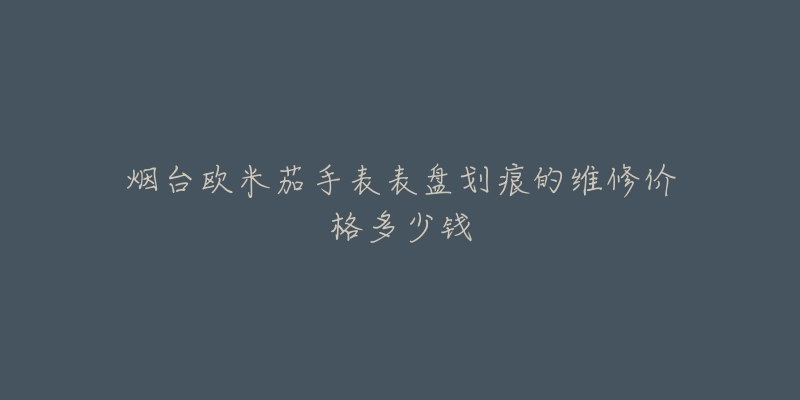 烟台欧米茄手表表盘划痕的维修价格多少钱-名表号 烟台欧米茄手表表盘划痕的维修价格多少钱