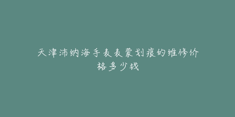 天津沛纳海手表表蒙划痕的维修价格多少钱-名表号 天津沛纳海手表表蒙划痕的维修价格多少钱