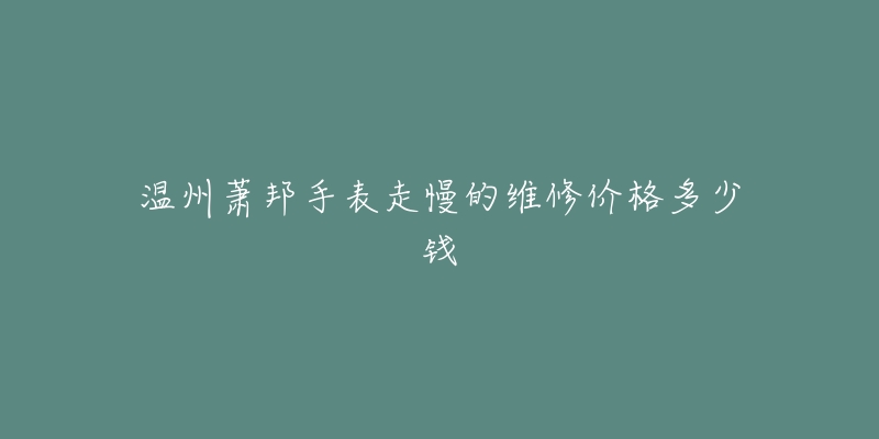 温州萧邦手表走慢的维修价格多少钱-名表号 温州萧邦手表走慢的维修价格多少钱