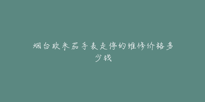 烟台欧米茄手表走停的维修价格多少钱-名表号 烟台欧米茄手表走停的维修价格多少钱