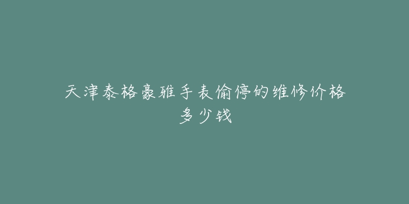 天津泰格豪雅手表偷停的维修价格多少钱-名表号 天津泰格豪雅手表偷停的维修价格多少钱