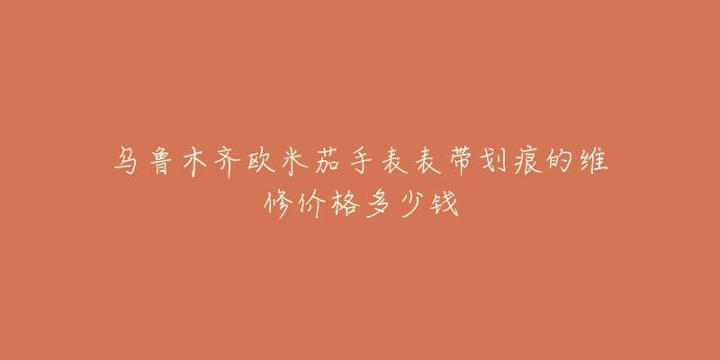 乌鲁木齐欧米茄手表表带划痕的维修价格多少钱-名表号 乌鲁木齐欧米茄手表表带划痕的维修价格多少钱